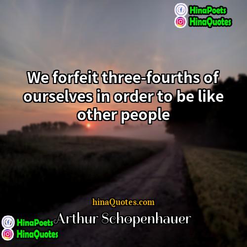 Arthur Schopenhauer Quotes | We forfeit three-fourths of ourselves in order
